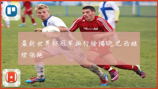 最新世界杯冠军排行榜揭晓 巴西继续领跑