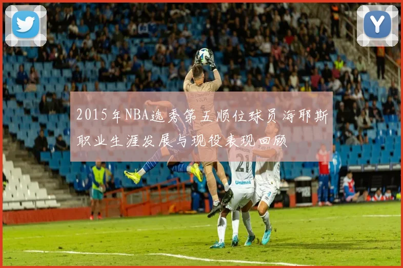 2015年NBA选秀第五顺位球员海耶斯职业生涯发展与现役表现回顾