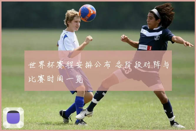 世界杯赛程安排公布 各阶段对阵与比赛时间一览