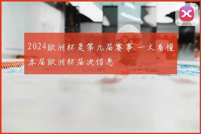 2024欧洲杯是第几届赛事 一文看懂本届欧洲杯届次信息