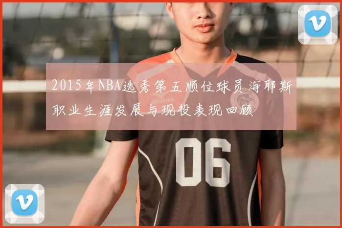 2015年NBA选秀第五顺位球员海耶斯职业生涯发展与现役表现回顾