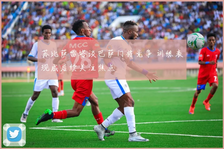 苏比萨雷塔谈巴萨门将竞争 训练表现成后续关注焦点