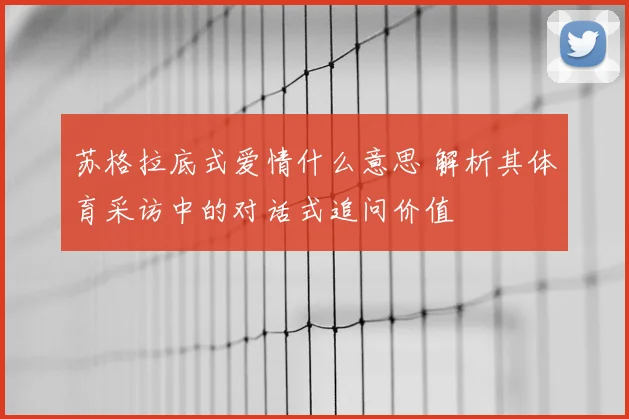 苏格拉底式爱情什么意思 解析其体育采访中的对话式追问价值