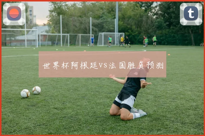 世界杯阿根廷vs法国胜负预测